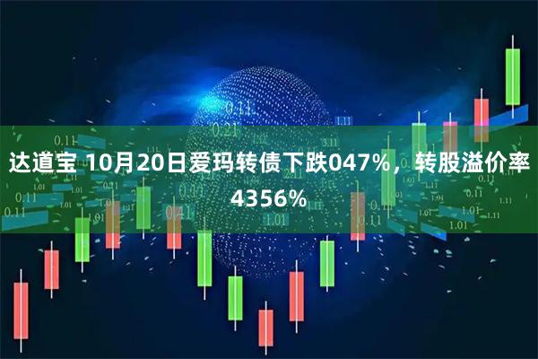 达道宝 10月20日爱玛转债下跌047%，转股溢价率4356%