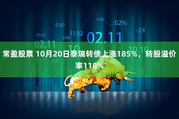 常盈股票 10月20日泰瑞转债上涨185%，转股溢价率118%