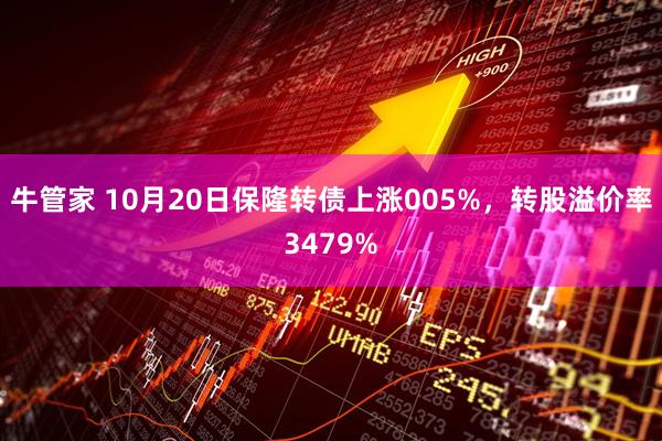 牛管家 10月20日保隆转债上涨005%，转股溢价率3479%