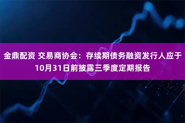 金鼎配资 交易商协会：存续期债务融资发行人应于10月31日前披露三季度定期报告