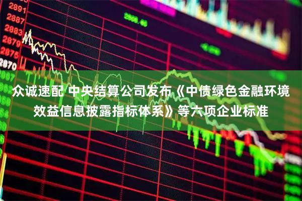 众诚速配 中央结算公司发布《中债绿色金融环境效益信息披露指标体系》等六项企业标准