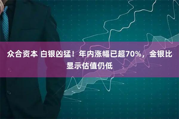 众合资本 白银凶猛!年内涨幅已超70%,金银比显示估值仍低