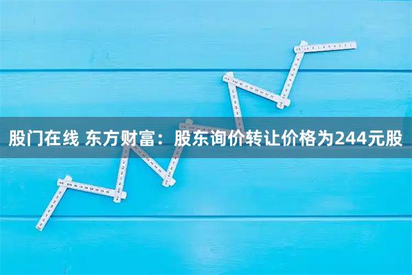 股门在线 东方财富:股东询价转让价格为244元股