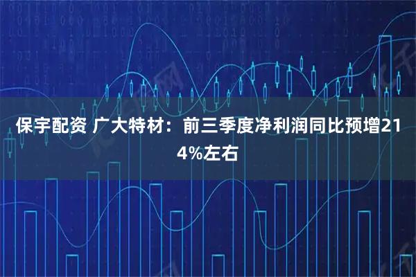 保宇配资 广大特材：前三季度净利润同比预增214%左右