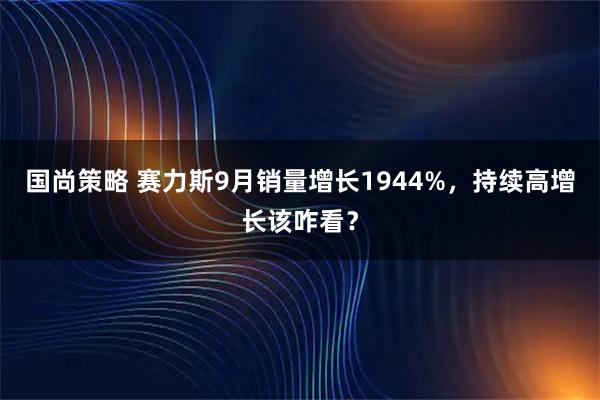 国尚策略 赛力斯9月销量增长1944%，持续高增长该咋看？