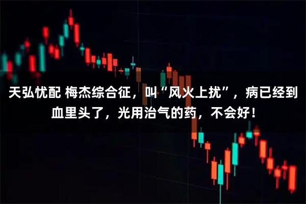 天弘忧配 梅杰综合征,叫“风火上扰”,病已经到血里头了,光用治气的药,不会好!