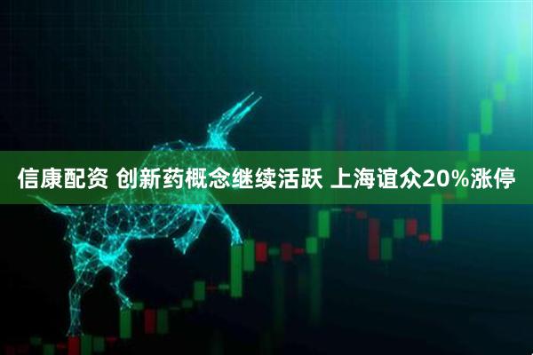 信康配资 创新药概念继续活跃 上海谊众20%涨停