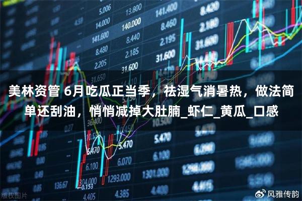 美林资管 6月吃瓜正当季,祛湿气消暑热,做法简单还刮油,悄悄减掉大肚腩_虾仁_黄瓜_口感