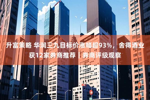 升富策略 华润三九目标价涨幅超93%，舍得酒业获12家券商推荐｜券商评级观察