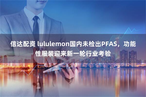 信达配资 lululemon国内未检出PFAS，功能性服装迎来新一轮行业考验