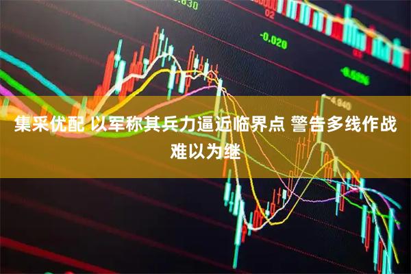 集采优配 以军称其兵力逼近临界点 警告多线作战难以为继
