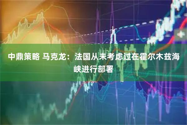 中鼎策略 马克龙：法国从未考虑过在霍尔木兹海峡进行部署