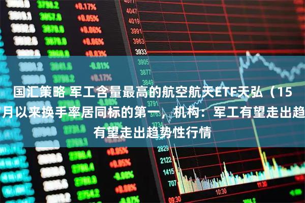国汇策略 军工含量最高的航空航天ETF天弘（159241）7月以来换手率居同标的第一，机构：军工有望走出趋势性行情