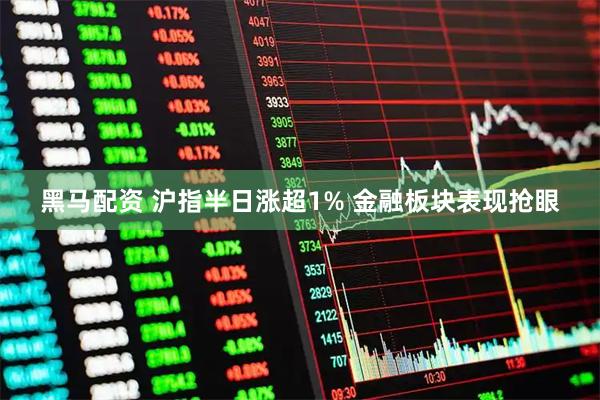 黑马配资 沪指半日涨超1% 金融板块表现抢眼