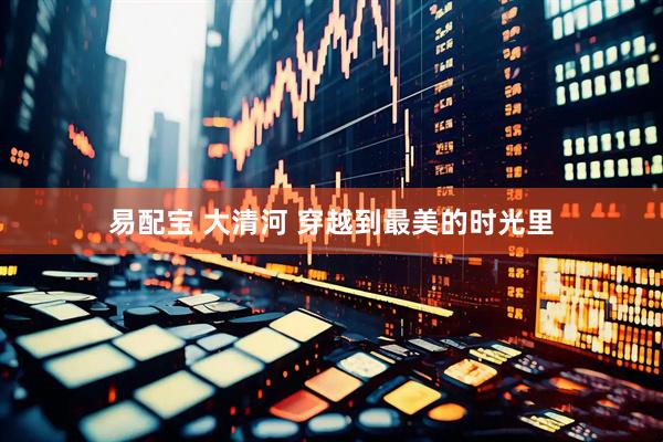 易配宝 大清河 穿越到最美的时光里