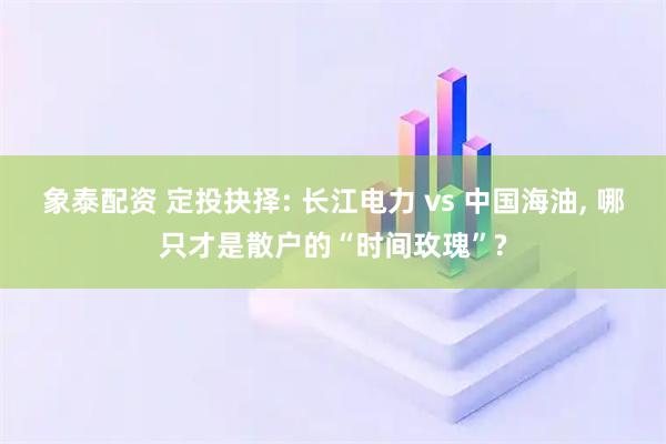 象泰配资 定投抉择: 长江电力 vs 中国海油, 哪只才是散户的“时间玫瑰”?