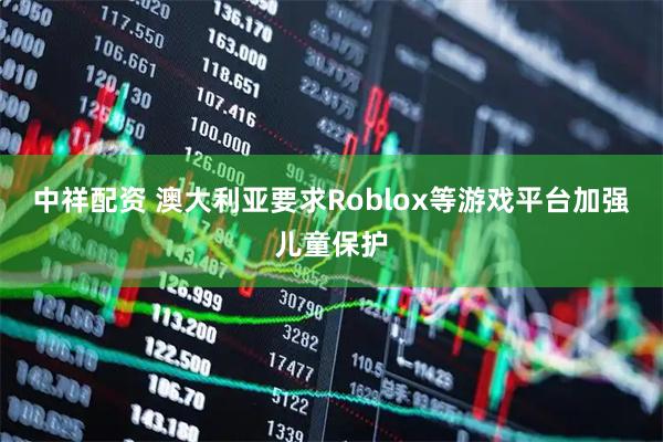 中祥配资 澳大利亚要求Roblox等游戏平台加强儿童保护