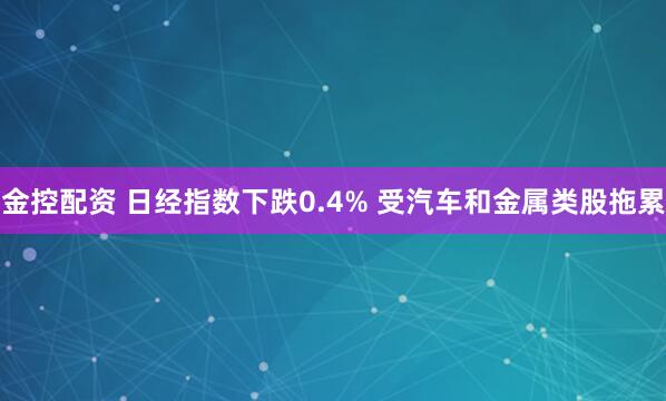 金控配资 日经指数下跌0.4% 受汽车和金属类股拖累