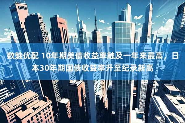 数魅优配 10年期美债收益率触及一年来最高，日本30年期国债收益率升至纪录新高