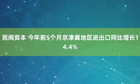 民间资本 今年前5个月京津冀地区进出口同比增长14.4%