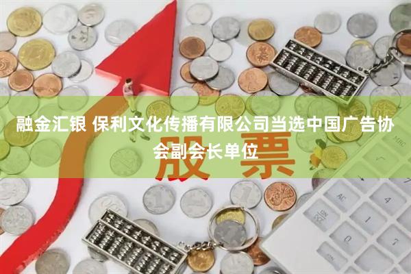 融金汇银 保利文化传播有限公司当选中国广告协会副会长单位