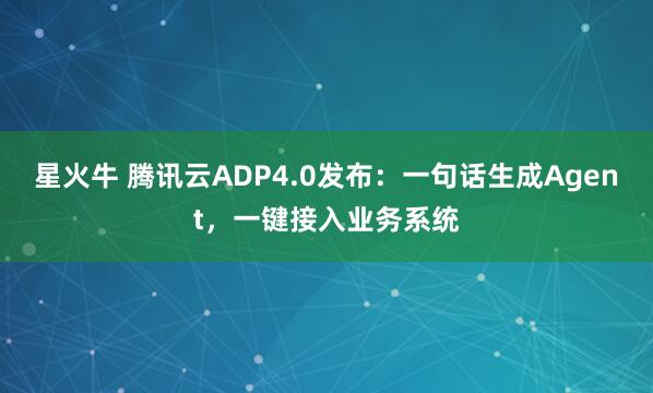 星火牛 腾讯云ADP4.0发布：一句话生成Agent，一键接入业务系统