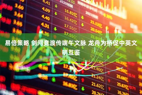 易倍策略 剑河竞渡传端午文脉 龙舟为桥促中英文明互鉴