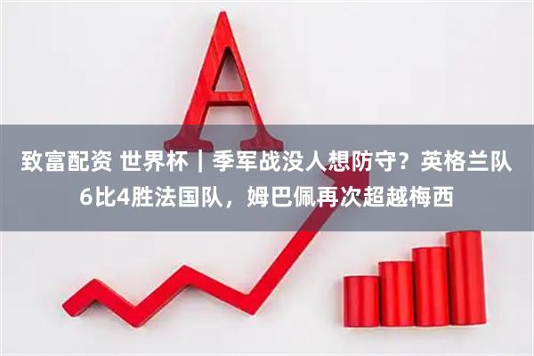 致富配资 世界杯｜季军战没人想防守？英格兰队6比4胜法国队，姆巴佩再次超越梅西