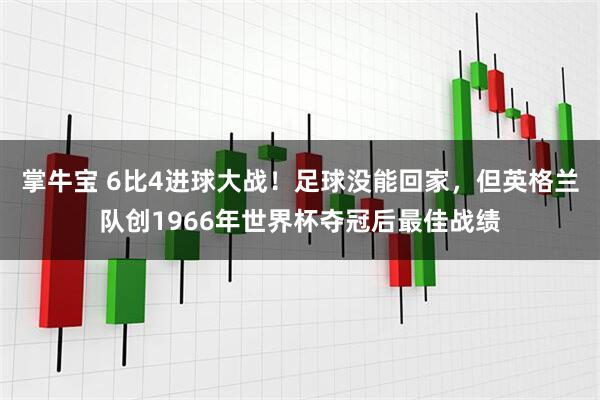 掌牛宝 6比4进球大战！足球没能回家，但英格兰队创1966年世界杯夺冠后最佳战绩