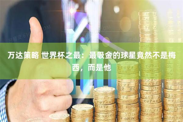 万达策略 世界杯之最：最吸金的球星竟然不是梅西，而是他