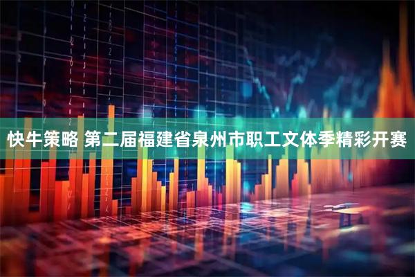 快牛策略 第二届福建省泉州市职工文体季精彩开赛