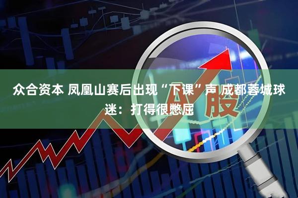 众合资本 凤凰山赛后出现“下课”声 成都蓉城球迷：打得很憋屈