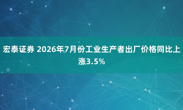 宏泰证券 2026年7月份工业生产者出厂价格同比上涨3.5%