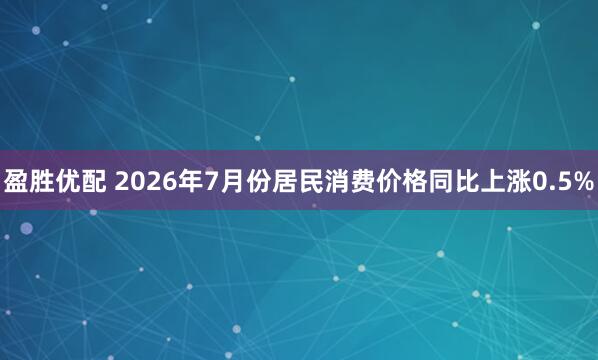 盈胜优配 2026年7月份居民消费价格同比上涨0.5%